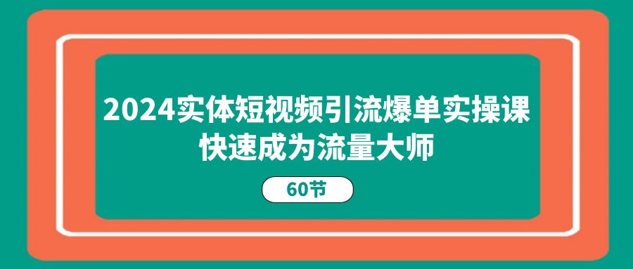 2024实体短视频引流爆单实操课，快速成为流量大师（60节）-三柒社区