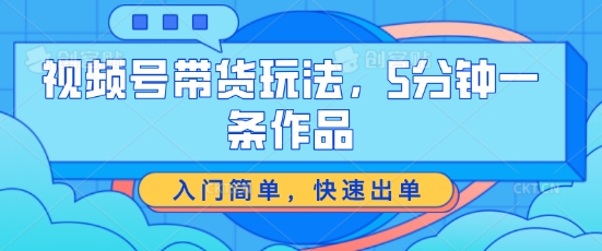 视频号带货玩法，5分钟一条作品，入门简单，快速出单-三柒社区