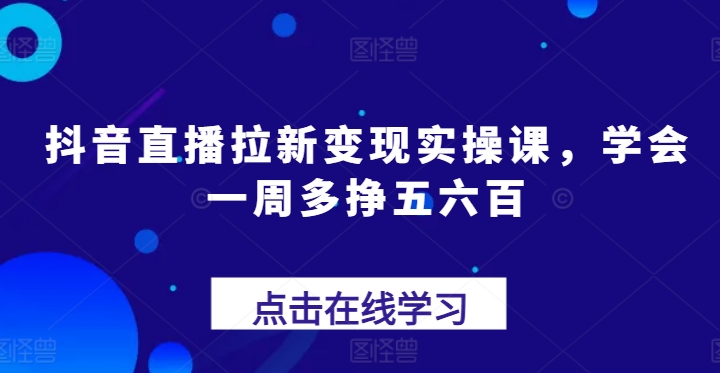 抖音直播拉新变现实操课，学会一周多挣五六百-三柒社区