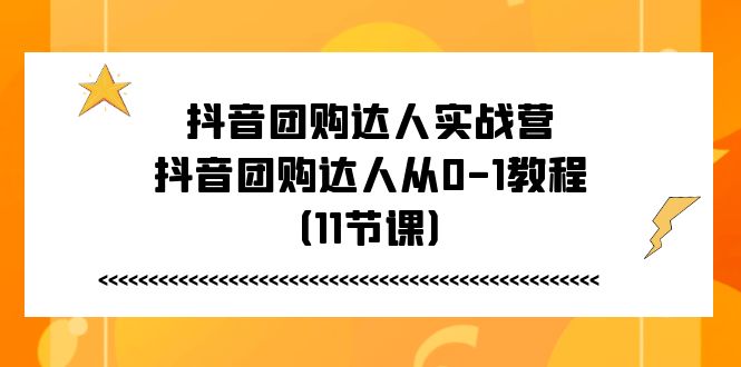 抖音团购达人实战营，抖音团购达人从0-1教程（11节课）-三柒社区