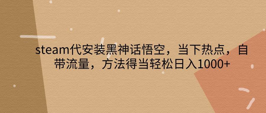 steam代安装黑神话悟空，当下热点，自带流量，方法得当轻松日入1000+-三柒社区