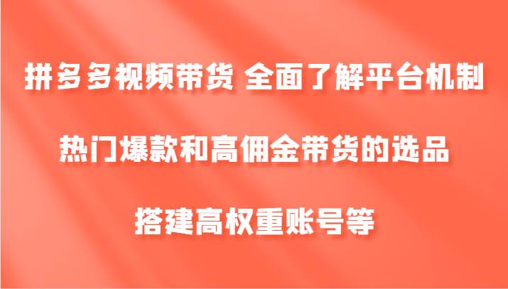 拼多多视频带货 全面了解平台机制、热门爆款和高佣金带货的选品，搭建高权重账号等-三柒社区