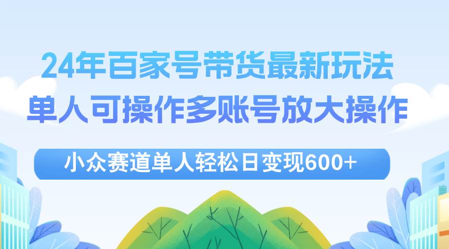 24年百家号视频带货最新玩法，单人可操作多账号放大操作，单人轻松日变…-三柒社区