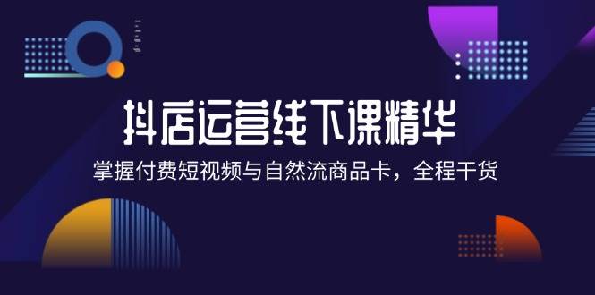 抖店进阶线下课精华：掌握付费短视频与自然流商品卡，全程干货！-三柒社区