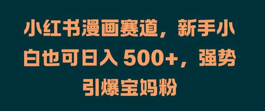 小红书漫画赛道，新手小白也可日入 500+，强势引爆宝妈粉【揭秘】-三柒社区