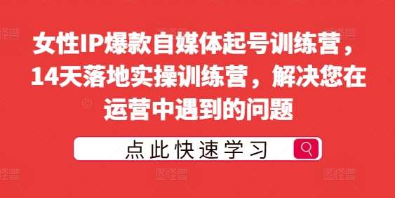 女性IP爆款自媒体起号训练营，14天落地实操训练营，解决您在运营中遇到的问题-三柒社区