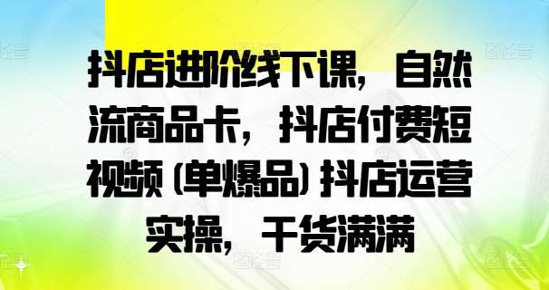 抖店进阶线下课，自然流商品卡，抖店付费短视频(单爆品)抖店运营实操，干货满满-三柒社区