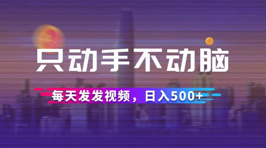 只动手不动脑，每天发发视频，日入500+-三柒社区