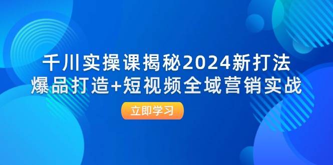 千川实操课揭秘2024新打法：爆品打造+短视频全域营销实战-三柒社区