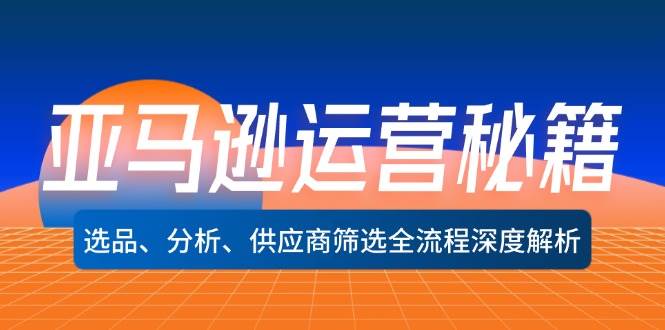 亚马逊运营秘籍：选品、分析、供应商筛选全流程深度解析（无水印）-三柒社区