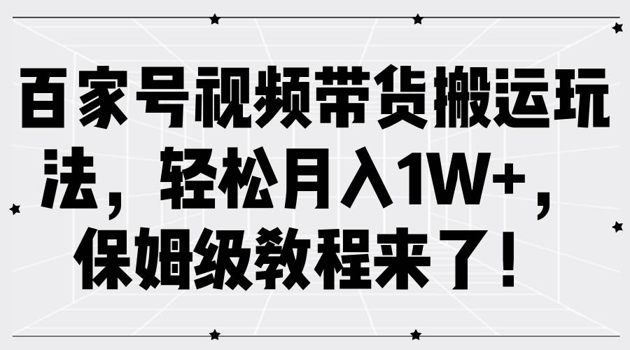 百家号视频带货搬运玩法，轻松月入1W+，保姆级教程来了！-三柒社区