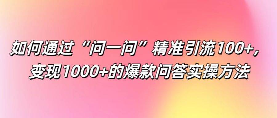 如何通过“问一问”精准引流100+， 变现1000+的爆款问答实操方法-三柒社区