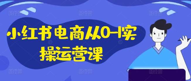 小红书电商从0-1实操运营课，小红书手机实操小红书/IP和私域课/小红书电商电脑实操板块等-三柒社区