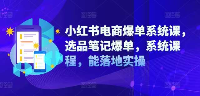 小红书电商爆单系统课，选品笔记爆单，系统课程，能落地实操-三柒社区