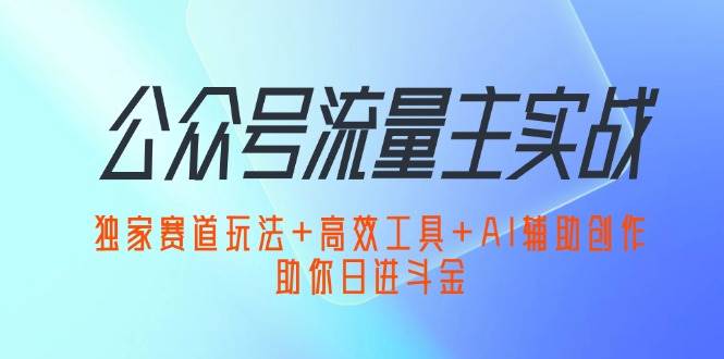 公众号流量主实战：独家赛道玩法+高效工具+AI辅助创作，助你日进斗金-三柒社区