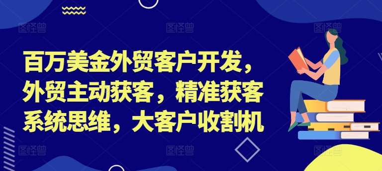 百万美金外贸客户开发，外贸主动获客，精准获客系统思维，大客户收割机-三柒社区