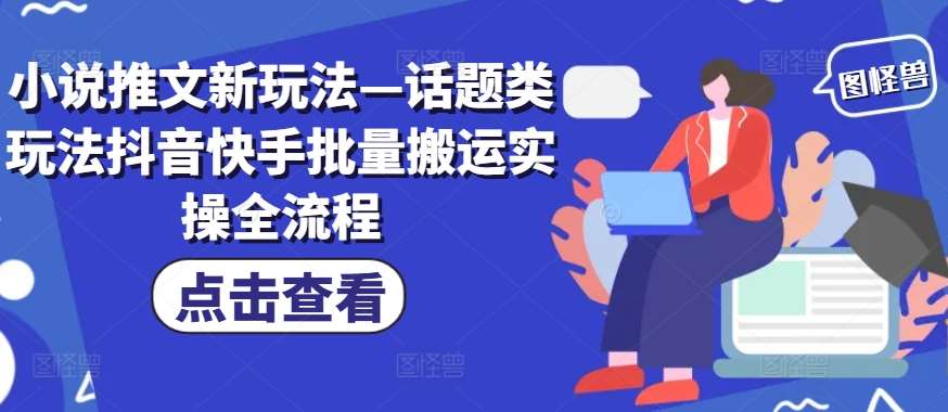 小说推文新玩法—话题类玩法抖音快手批量搬运实操全流程-三柒社区