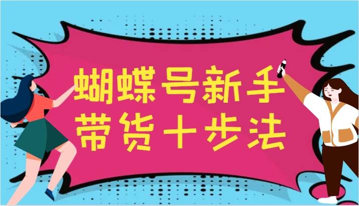 蝴蝶号新手带货十步法，建立自己的玩法体系，跟随平台变化不断更迭-三柒社区