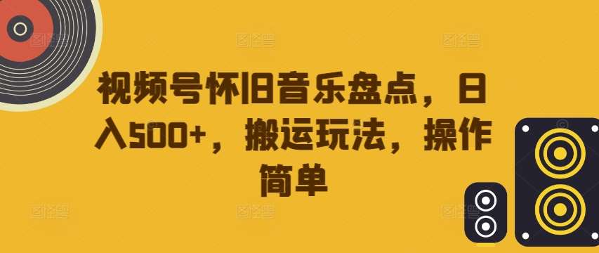 视频号怀旧音乐盘点，日入500+，搬运玩法，操作简单【揭秘】-三柒社区