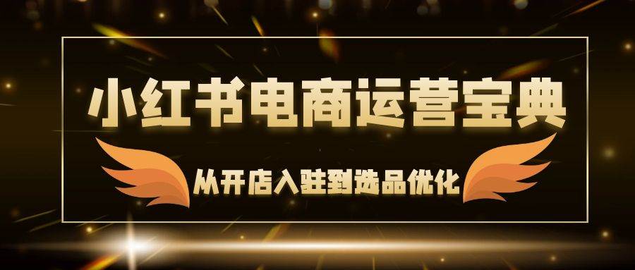 小红书电商运营宝典：从开店入驻到选品优化，一站式解决你的电商难题-三柒社区