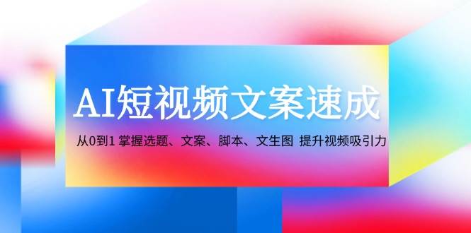 AI短视频文案速成：从0到1 掌握选题、文案、脚本、文生图 提升视频吸引力-三柒社区