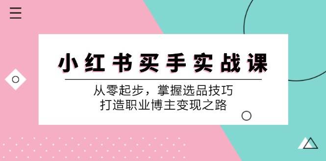 小红书买手实战课：从零起步，掌握选品技巧，打造职业博主变现之路-三柒社区