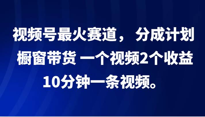 视频号最火赛道， 分成计划， 橱窗带货，一个视频2个收益，10分钟一条视频。-三柒社区