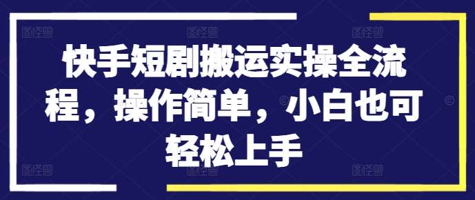 快手短剧搬运实操全流程，操作简单，小白也可轻松上手-三柒社区