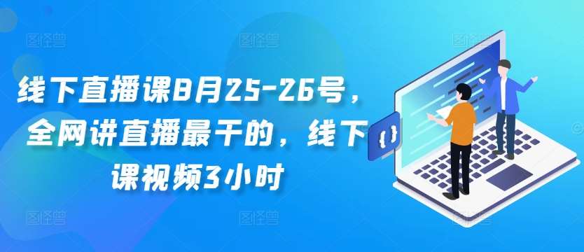 线下直播课8月25-26号，全网讲直播最干的，线下课视频3小时-三柒社区