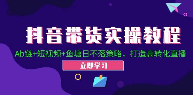 抖音带货实操教程！Ab链+短视频+鱼塘日不落策略，打造高转化直播-三柒社区