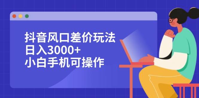 抖音风口差价玩法，日入3000+，小白手机可操作-三柒社区