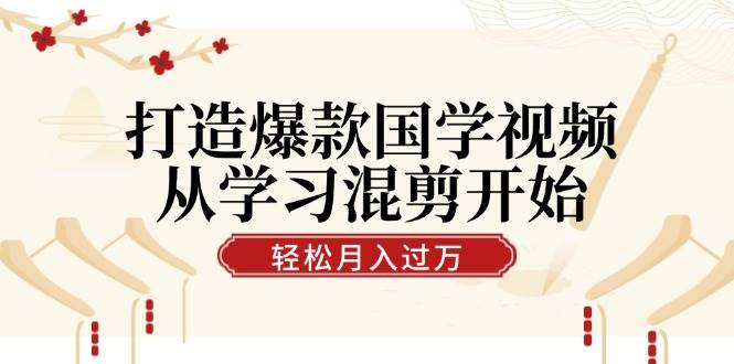 打造爆款国学视频，从学习混剪开始！轻松涨粉，视频号分成月入过万-三柒社区