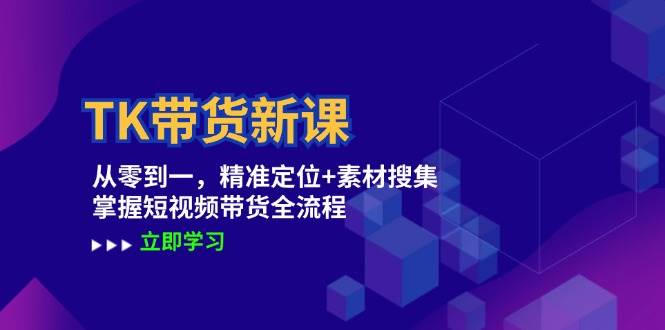 TK带货新课：从零到一，精准定位+素材搜集 掌握短视频带货全流程-三柒社区