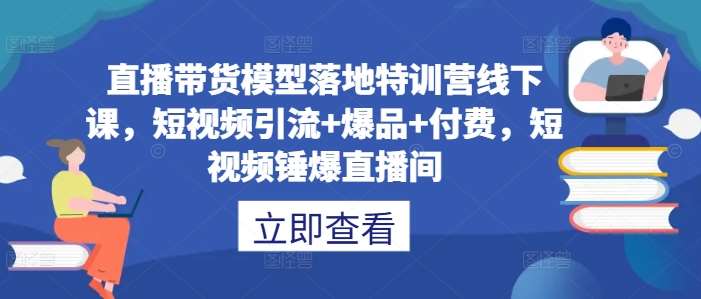 直播带货模型落地特训营线下课，​短视频引流+爆品+付费，短视频锤爆直播间-三柒社区