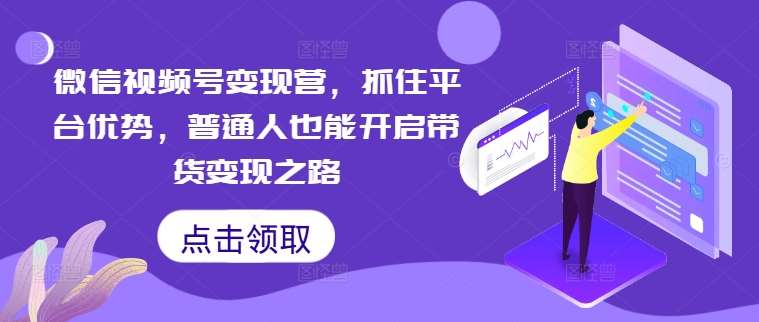 微信视频号变现营，抓住平台优势，普通人也能开启带货变现之路-三柒社区