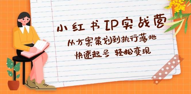 小红书IP实战营深度解析：从方案策划到执行落地，快速起号  轻松变现-三柒社区