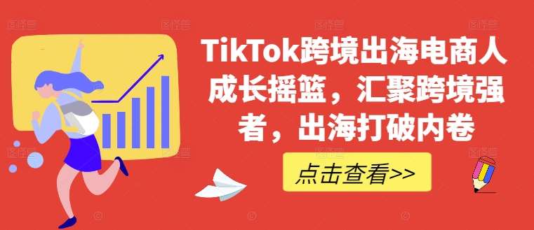 TikTok跨境出海电商人成长摇篮，汇聚跨境强者，出海打破内卷-三柒社区