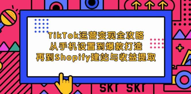 TikTok运营变现全攻略：从手机设置到爆款打造，再到Shopify建站与收益提取-三柒社区