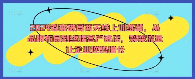 2024裂变破局两天线上训练营，从品牌布局到终端客户进店，裂变流量让企业逆势增长-三柒社区