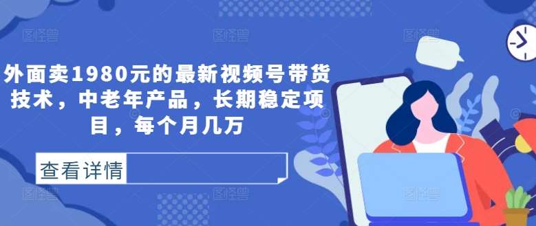 外面卖1980元的最新视频号带货技术，中老年产品，长期稳定项目，每个月几万-三柒社区