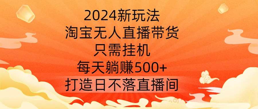 2024新玩法，淘宝无人直播带货，只需挂机，每天躺赚500+ 打造日不落直播间【揭秘】-三柒社区