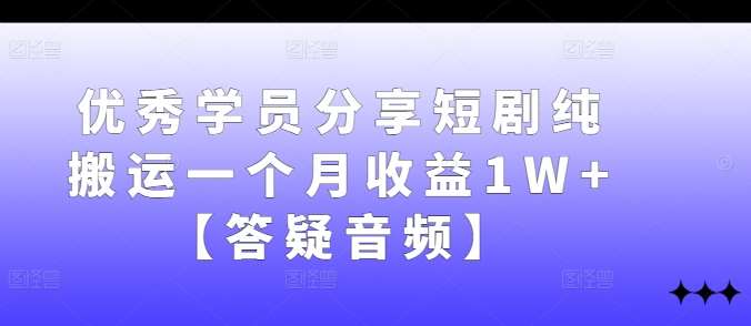 优秀学员分享短剧纯搬运一个月收益1W+【答疑音频】-三柒社区