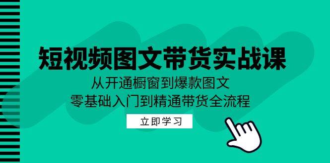 短视频图文带货实战课：从开通橱窗到爆款图文，零基础入门到精通带货-三柒社区