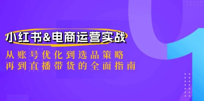 小红书&电商运营实战：从账号优化到选品策略，再到直播带货的全面指南-三柒社区