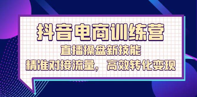 抖音电商训练营：直播操盘新技能，精准对接流量，高效转化变现-三柒社区