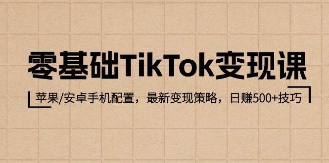 零基础TikTok变现课：苹果/安卓手机配置，最新变现策略，日赚500+技巧-三柒社区