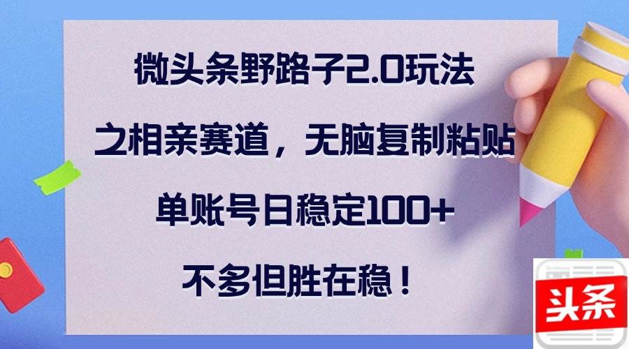 微头条野路子2.0玩法之相亲赛道，无脑复制粘贴，单账号日稳定100+，不…-三柒社区