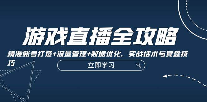 游戏直播全攻略：精准账号打造+流量管理+数据优化，实战话术与复盘技巧-三柒社区