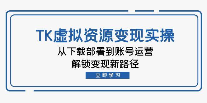 TK虚拟资料变现实操：从下载部署到账号运营，解锁变现新路径-三柒社区