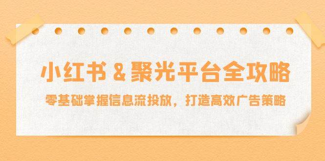 小红薯&聚光平台全攻略：零基础掌握信息流投放，打造高效广告策略-三柒社区